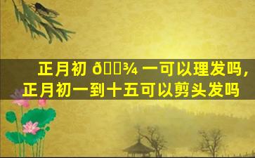 正月初 🌾 一可以理发吗,正月初一到十五可以剪头发吗